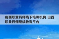 山西职业药师线下培训机构 山西职业药师继续教育平台