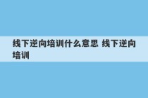 线下逆向培训什么意思 线下逆向培训