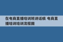 在电商直播培训班讲话稿 电商直播培训培训流程图