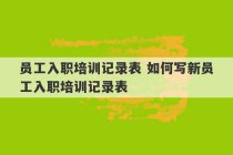 员工入职培训记录表 如何写新员工入职培训记录表