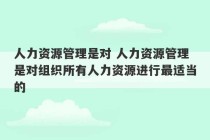 人力资源管理是对 人力资源管理是对组织所有人力资源进行最适当的