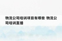 物流公司培训项目有哪些 物流公司培训直播