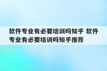 软件专业有必要培训吗知乎 软件专业有必要培训吗知乎推荐