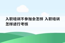 入职培训不参加会怎样 入职培训怎样进行考核