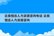 云南恒迅人力资源咨询电话 云南恒迅人力资源咨询