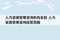 人力资源管理咨询机构名称 人力资源管理咨询经营范围