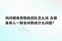 询问健身房教练团队怎么说 去健身房人一般会问教练什么问题?