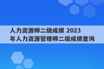 人力资源师二级成绩 2023
年人力资源管理师二级成绩查询