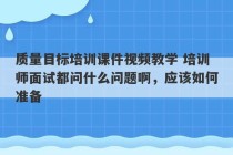 质量目标培训课件视频教学 培训师面试都问什么问题啊，应该如何准备