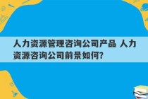 人力资源管理咨询公司产品 人力资源咨询公司前景如何？