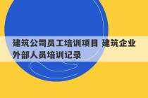 建筑公司员工培训项目 建筑企业外部人员培训记录