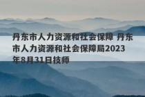 丹东市人力资源和社会保障 丹东市人力资源和社会保障局2023年8月31日技师