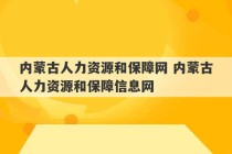 内蒙古人力资源和保障网 内蒙古人力资源和保障信息网