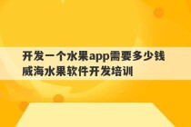 开发一个水果app需要多少钱 威海水果软件开发培训