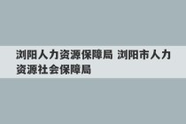 浏阳人力资源保障局 浏阳市人力资源社会保障局