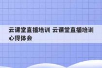 云课堂直播培训 云课堂直播培训心得体会