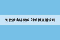 刘教授演讲视频 刘教授直播培训