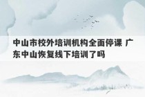 中山市校外培训机构全面停课 广东中山恢复线下培训了吗