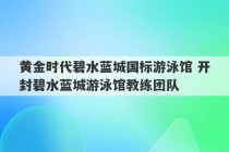 黄金时代碧水蓝城国标游泳馆 开封碧水蓝城游泳馆教练团队