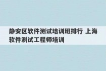 静安区软件测试培训班排行 上海软件测试工程师培训