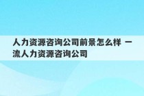 人力资源咨询公司前景怎么样 一流人力资源咨询公司