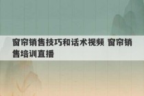 窗帘销售技巧和话术视频 窗帘销售培训直播