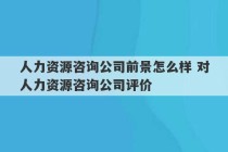 人力资源咨询公司前景怎么样 对人力资源咨询公司评价