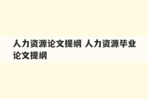 人力资源论文提纲 人力资源毕业论文提纲