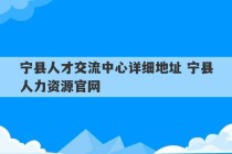 宁县人才交流中心详细地址 宁县人力资源官网