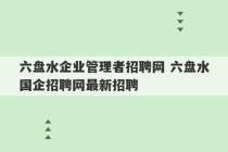 六盘水企业管理者招聘网 六盘水国企招聘网最新招聘