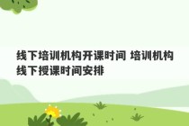 线下培训机构开课时间 培训机构线下授课时间安排