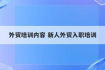 外贸培训内容 新人外贸入职培训