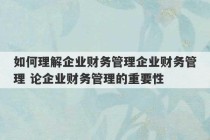 如何理解企业财务管理企业财务管理 论企业财务管理的重要性