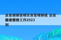 企业健康管理饮食管理制度 企业健康管理工作2023
年工作计划