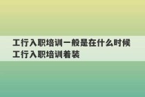 工行入职培训一般是在什么时候 工行入职培训着装