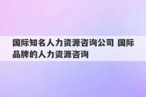 国际知名人力资源咨询公司 国际品牌的人力资源咨询