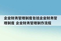 企业财务管理制度包括企业财务管理制度 企业财务管理制作流程