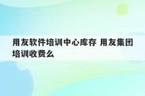 用友软件培训中心库存 用友集团培训收费么