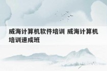 威海计算机软件培训 威海计算机培训速成班