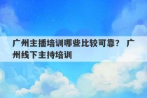 广州主播培训哪些比较可靠？ 广州线下主持培训