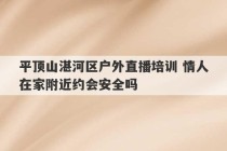 平顶山湛河区户外直播培训 情人在家附近约会安全吗