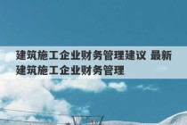 建筑施工企业财务管理建议 最新建筑施工企业财务管理