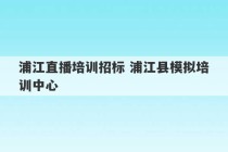 浦江直播培训招标 浦江县模拟培训中心