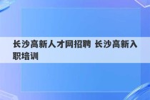 长沙高新人才网招聘 长沙高新入职培训