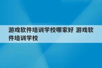 游戏软件培训学校哪家好 游戏软件培训学校