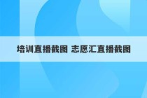 培训直播截图 志愿汇直播截图