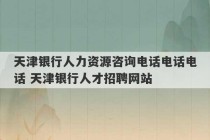 天津银行人力资源咨询电话电话电话 天津银行人才招聘网站