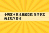 小班艺术领域发展目标 如何制定美术教学目标