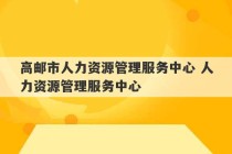 高邮市人力资源管理服务中心 人力资源管理服务中心