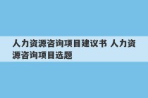 人力资源咨询项目建议书 人力资源咨询项目选题